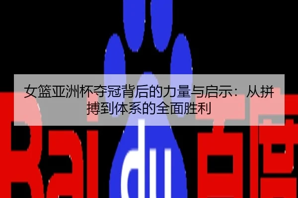 女篮亚洲杯夺冠背后的力量与启示：从拼搏到体系的全面胜利
