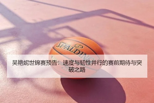 吴艳妮世锦赛预告：速度与韧性并行的赛前期待与突破之路
