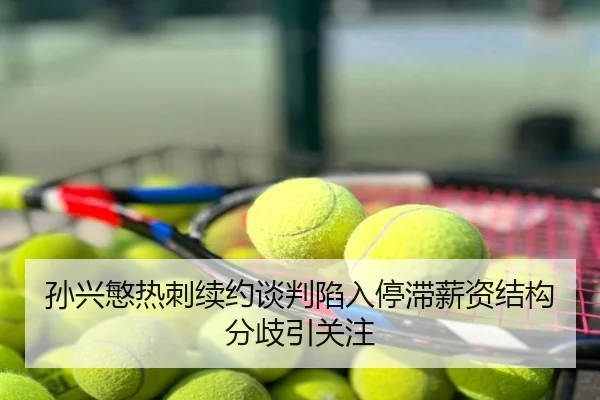 孙兴慜热刺续约谈判陷入停滞薪资结构分歧引关注