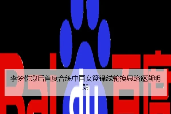 李梦伤愈后首度合练中国女篮锋线轮换思路逐渐明朗