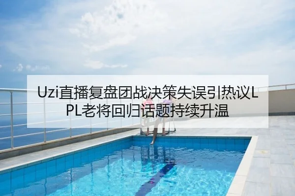 Uzi直播复盘团战决策失误引热议LPL老将回归话题持续升温