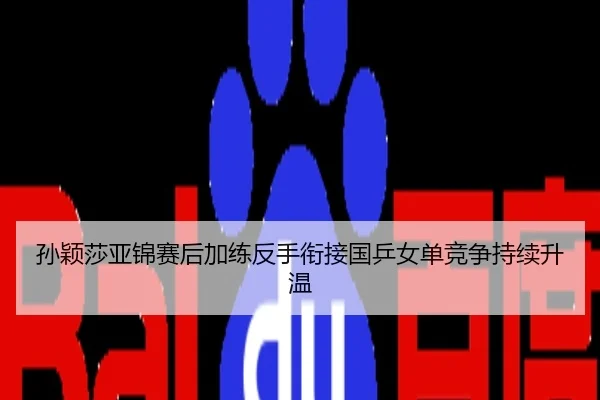 孙颖莎亚锦赛后加练反手衔接国乒女单竞争持续升温