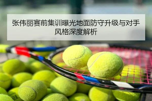 张伟丽赛前集训曝光地面防守升级与对手风格深度解析