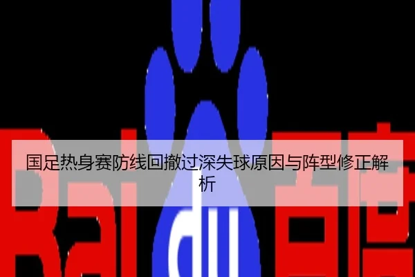 国足热身赛防线回撤过深失球原因与阵型修正解析